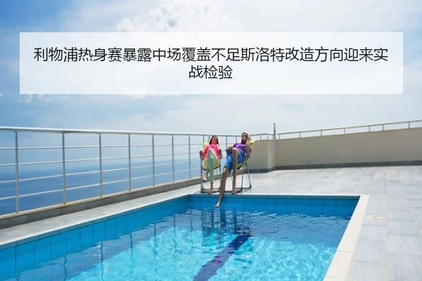 利物浦热身赛暴露中场覆盖不足斯洛特改造方向迎来实战检验