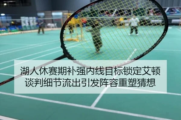 湖人休赛期补强内线目标锁定艾顿 谈判细节流出引发阵容重塑猜想