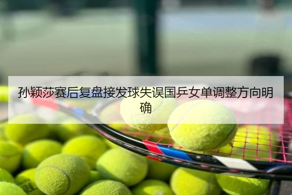 孙颖莎赛后复盘接发球失误国乒女单调整方向明确